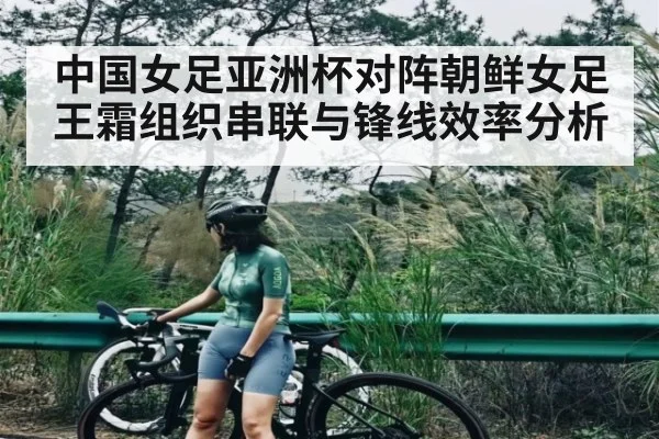 中国女足亚洲杯对阵朝鲜女足 王霜组织串联与锋线效率分析 - c7c7.vip，c7c7.app
