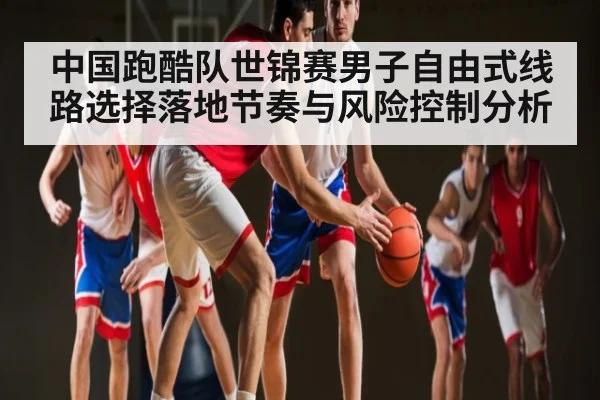 中国跑酷队世锦赛男子自由式线路选择落地节奏与风险控制分析 - c7c7.vip，c7c7.app