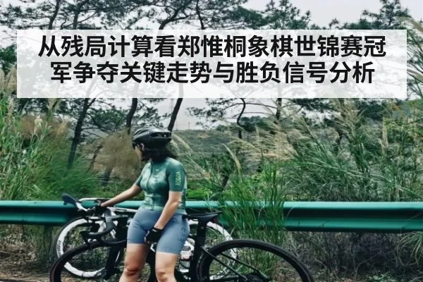 从残局计算看郑惟桐象棋世锦赛冠军争夺关键走势与胜负信号分析 - c7c7.vip，c7c7.app